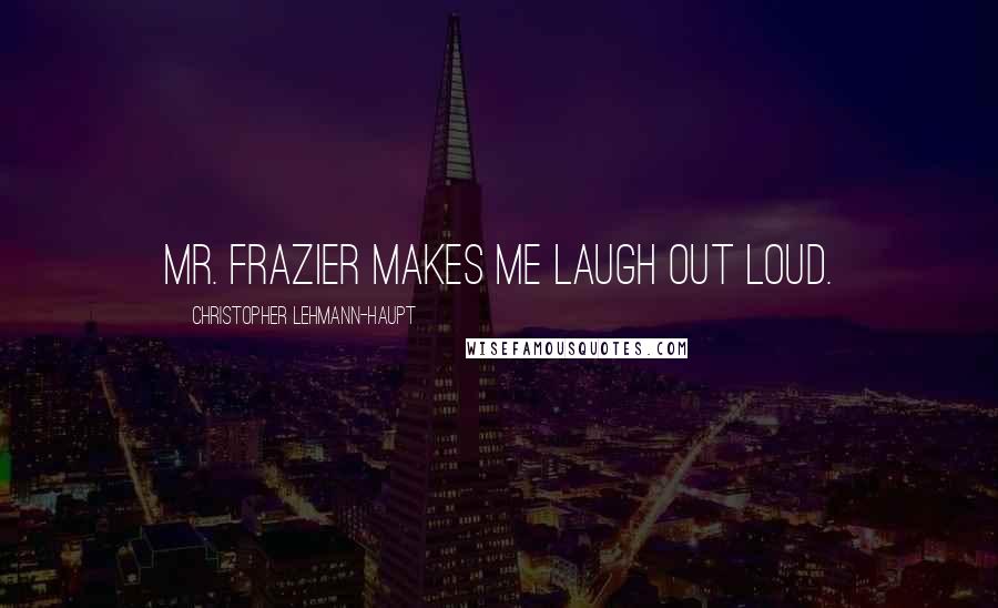 Christopher Lehmann-Haupt Quotes: Mr. Frazier makes me laugh out loud.