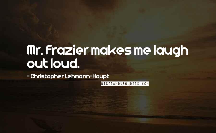 Christopher Lehmann-Haupt Quotes: Mr. Frazier makes me laugh out loud.