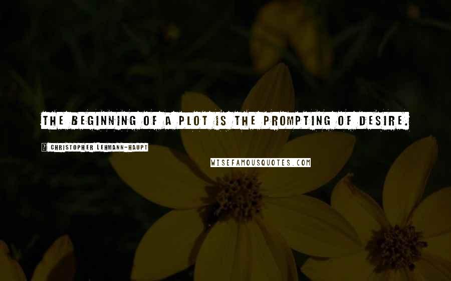 Christopher Lehmann-Haupt Quotes: The beginning of a plot is the prompting of desire.