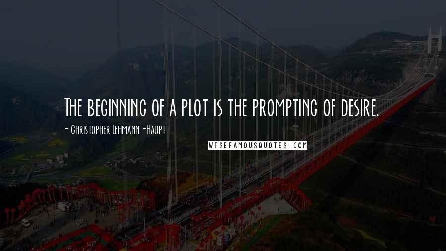 Christopher Lehmann-Haupt Quotes: The beginning of a plot is the prompting of desire.