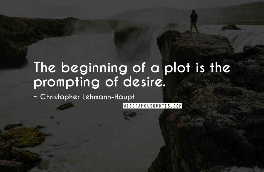 Christopher Lehmann-Haupt Quotes: The beginning of a plot is the prompting of desire.