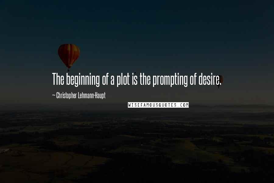 Christopher Lehmann-Haupt Quotes: The beginning of a plot is the prompting of desire.