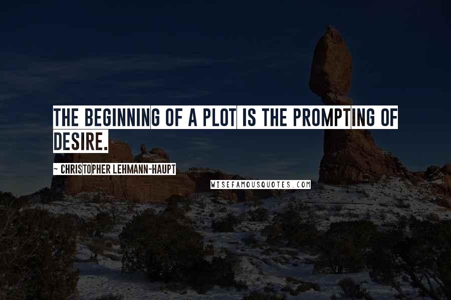 Christopher Lehmann-Haupt Quotes: The beginning of a plot is the prompting of desire.