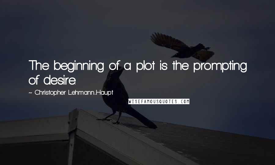 Christopher Lehmann-Haupt Quotes: The beginning of a plot is the prompting of desire.