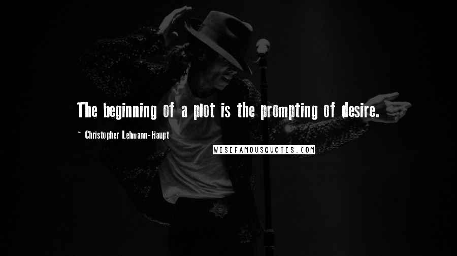 Christopher Lehmann-Haupt Quotes: The beginning of a plot is the prompting of desire.