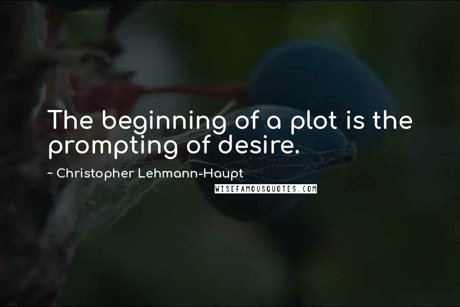 Christopher Lehmann-Haupt Quotes: The beginning of a plot is the prompting of desire.