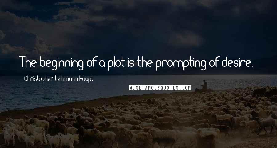 Christopher Lehmann-Haupt Quotes: The beginning of a plot is the prompting of desire.