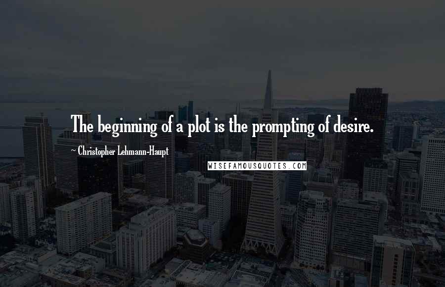 Christopher Lehmann-Haupt Quotes: The beginning of a plot is the prompting of desire.