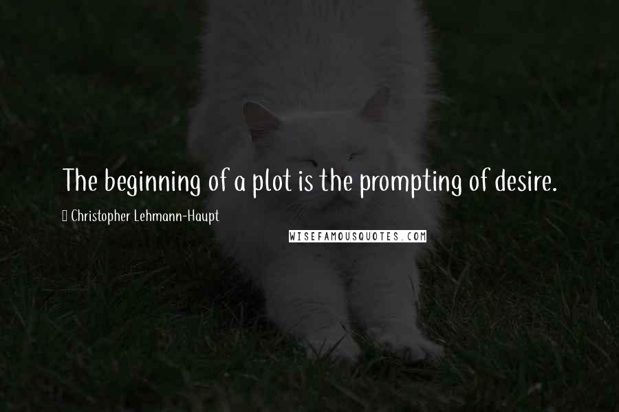 Christopher Lehmann-Haupt Quotes: The beginning of a plot is the prompting of desire.