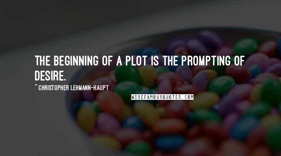 Christopher Lehmann-Haupt Quotes: The beginning of a plot is the prompting of desire.