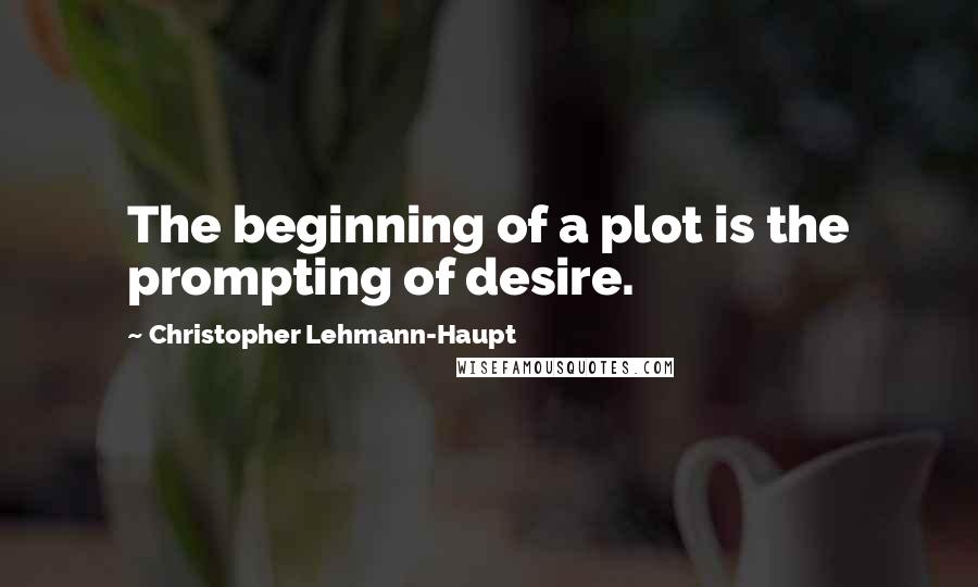 Christopher Lehmann-Haupt Quotes: The beginning of a plot is the prompting of desire.