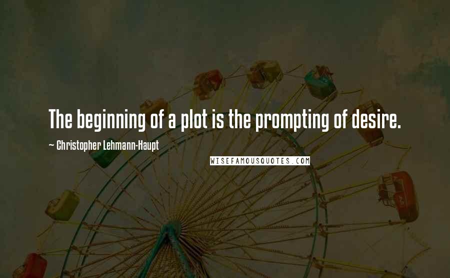 Christopher Lehmann-Haupt Quotes: The beginning of a plot is the prompting of desire.