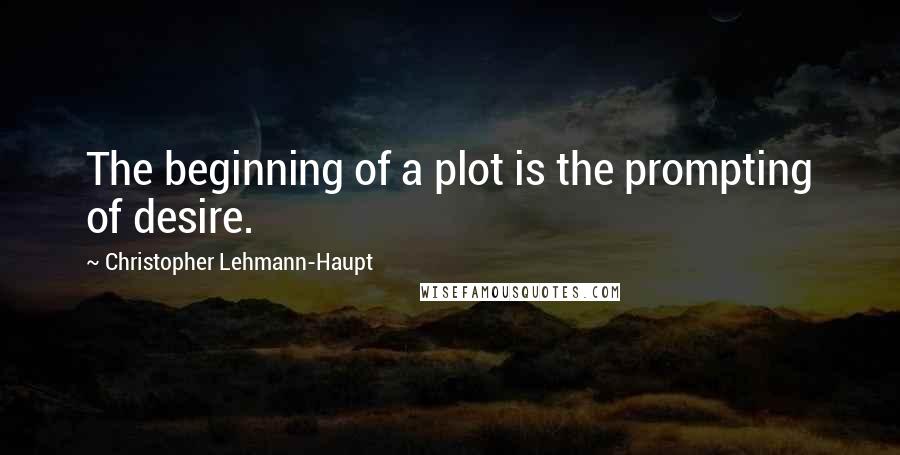 Christopher Lehmann-Haupt Quotes: The beginning of a plot is the prompting of desire.