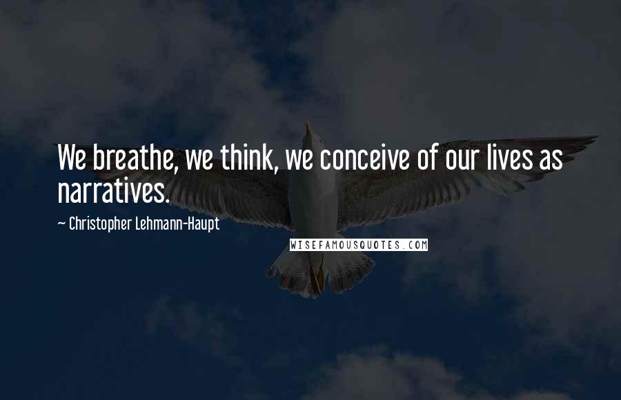 Christopher Lehmann-Haupt Quotes: We breathe, we think, we conceive of our lives as narratives.