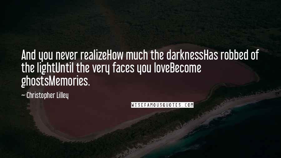 Christopher Lilley Quotes: And you never realizeHow much the darknessHas robbed of the lightUntil the very faces you loveBecome ghostsMemories.