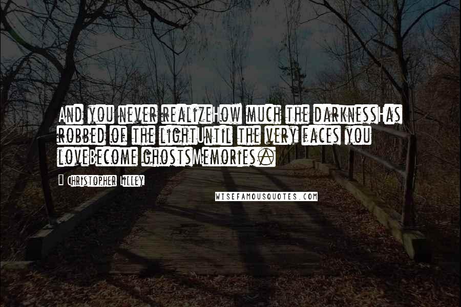 Christopher Lilley Quotes: And you never realizeHow much the darknessHas robbed of the lightUntil the very faces you loveBecome ghostsMemories.