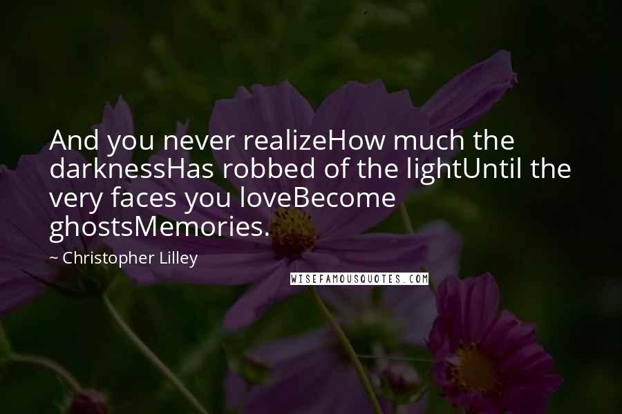 Christopher Lilley Quotes: And you never realizeHow much the darknessHas robbed of the lightUntil the very faces you loveBecome ghostsMemories.