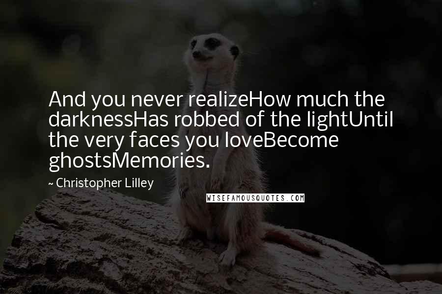 Christopher Lilley Quotes: And you never realizeHow much the darknessHas robbed of the lightUntil the very faces you loveBecome ghostsMemories.