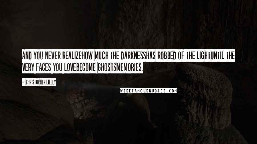 Christopher Lilley Quotes: And you never realizeHow much the darknessHas robbed of the lightUntil the very faces you loveBecome ghostsMemories.