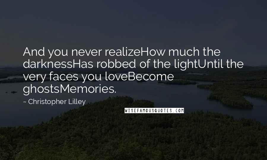 Christopher Lilley Quotes: And you never realizeHow much the darknessHas robbed of the lightUntil the very faces you loveBecome ghostsMemories.