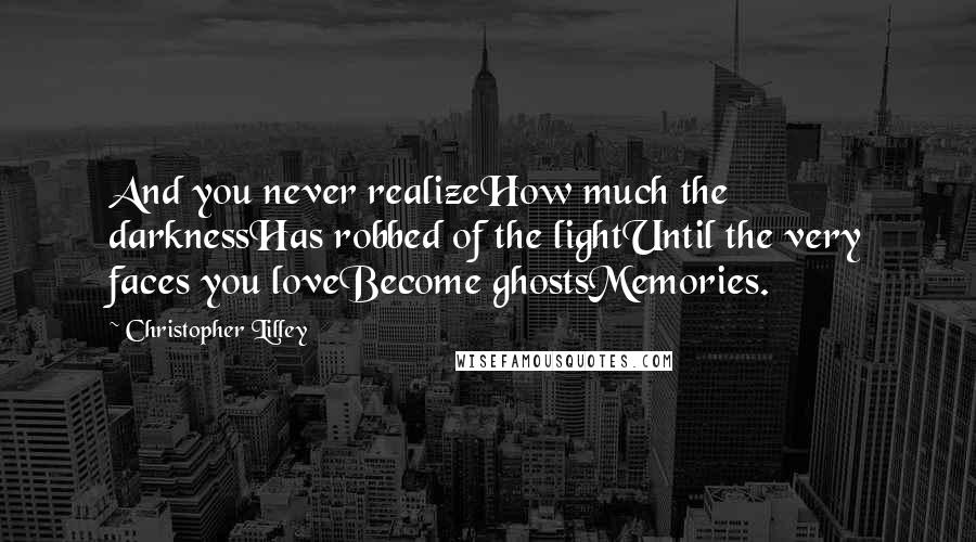 Christopher Lilley Quotes: And you never realizeHow much the darknessHas robbed of the lightUntil the very faces you loveBecome ghostsMemories.