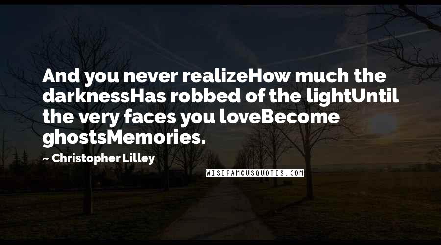 Christopher Lilley Quotes: And you never realizeHow much the darknessHas robbed of the lightUntil the very faces you loveBecome ghostsMemories.