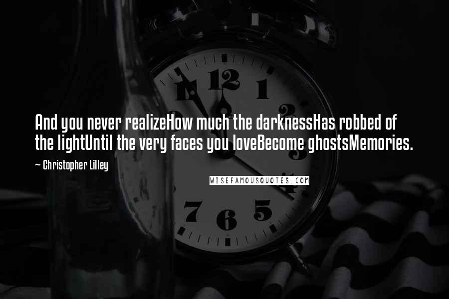 Christopher Lilley Quotes: And you never realizeHow much the darknessHas robbed of the lightUntil the very faces you loveBecome ghostsMemories.