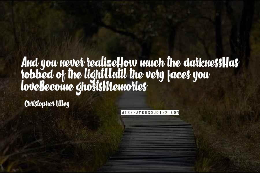 Christopher Lilley Quotes: And you never realizeHow much the darknessHas robbed of the lightUntil the very faces you loveBecome ghostsMemories.