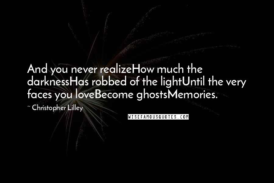 Christopher Lilley Quotes: And you never realizeHow much the darknessHas robbed of the lightUntil the very faces you loveBecome ghostsMemories.