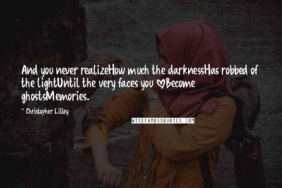 Christopher Lilley Quotes: And you never realizeHow much the darknessHas robbed of the lightUntil the very faces you loveBecome ghostsMemories.