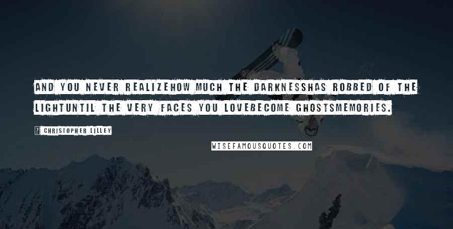 Christopher Lilley Quotes: And you never realizeHow much the darknessHas robbed of the lightUntil the very faces you loveBecome ghostsMemories.