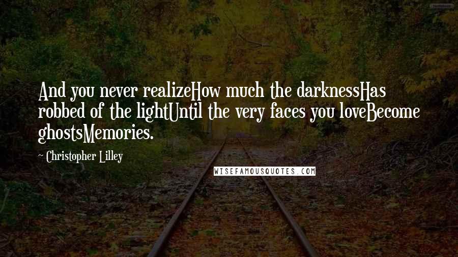 Christopher Lilley Quotes: And you never realizeHow much the darknessHas robbed of the lightUntil the very faces you loveBecome ghostsMemories.