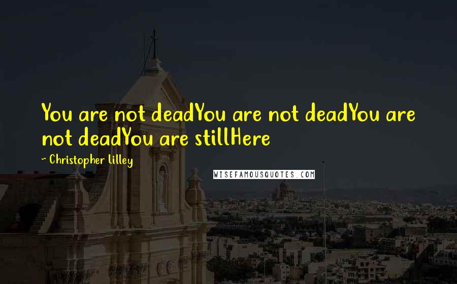 Christopher Lilley Quotes: You are not deadYou are not deadYou are not deadYou are stillHere