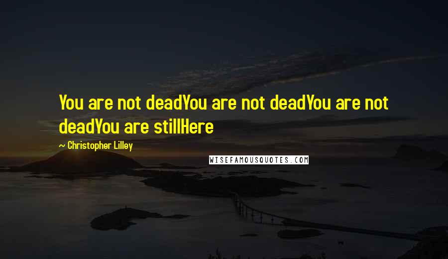 Christopher Lilley Quotes: You are not deadYou are not deadYou are not deadYou are stillHere
