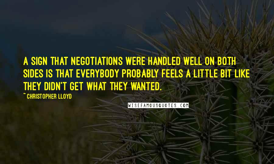 Christopher Lloyd Quotes: A sign that negotiations were handled well on both sides is that everybody probably feels a little bit like they didn't get what they wanted.