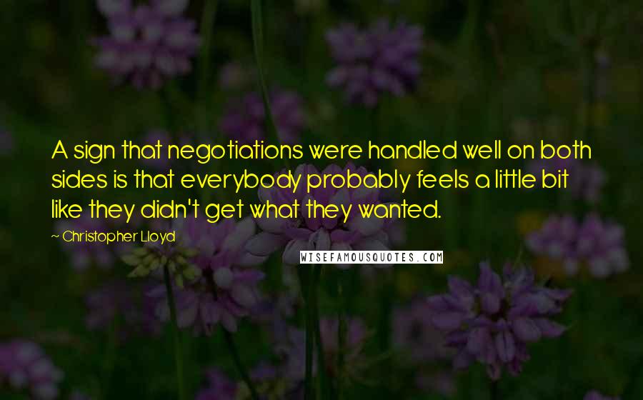 Christopher Lloyd Quotes: A sign that negotiations were handled well on both sides is that everybody probably feels a little bit like they didn't get what they wanted.