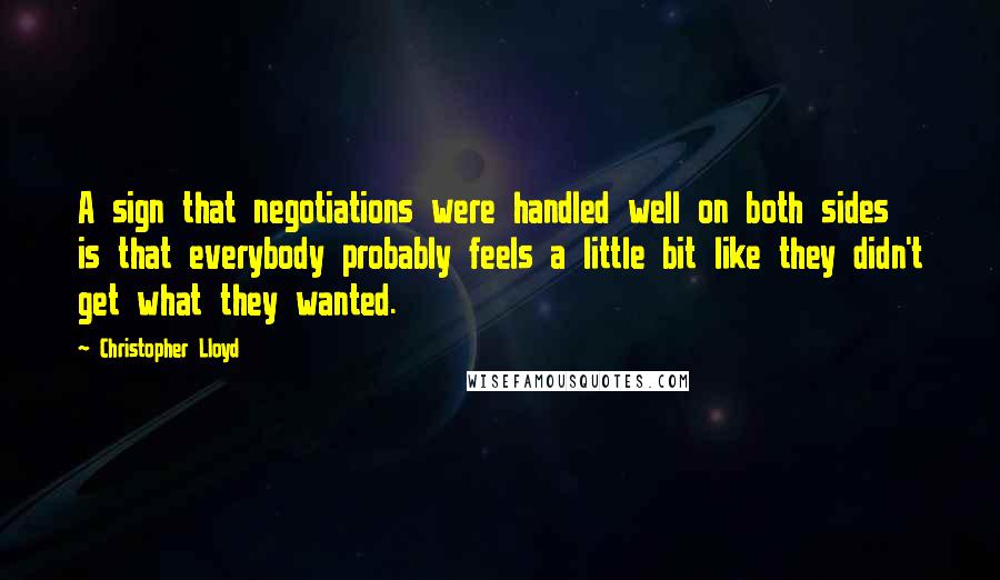 Christopher Lloyd Quotes: A sign that negotiations were handled well on both sides is that everybody probably feels a little bit like they didn't get what they wanted.