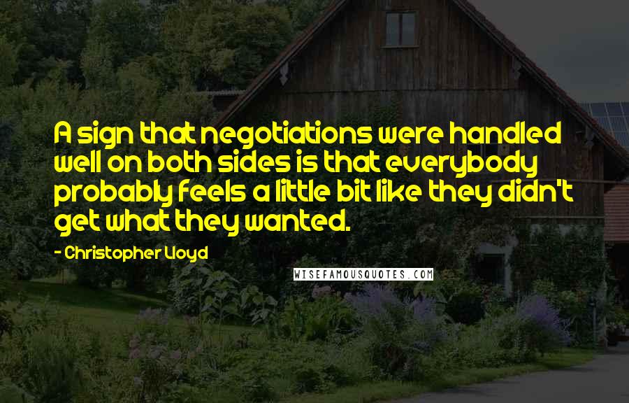 Christopher Lloyd Quotes: A sign that negotiations were handled well on both sides is that everybody probably feels a little bit like they didn't get what they wanted.