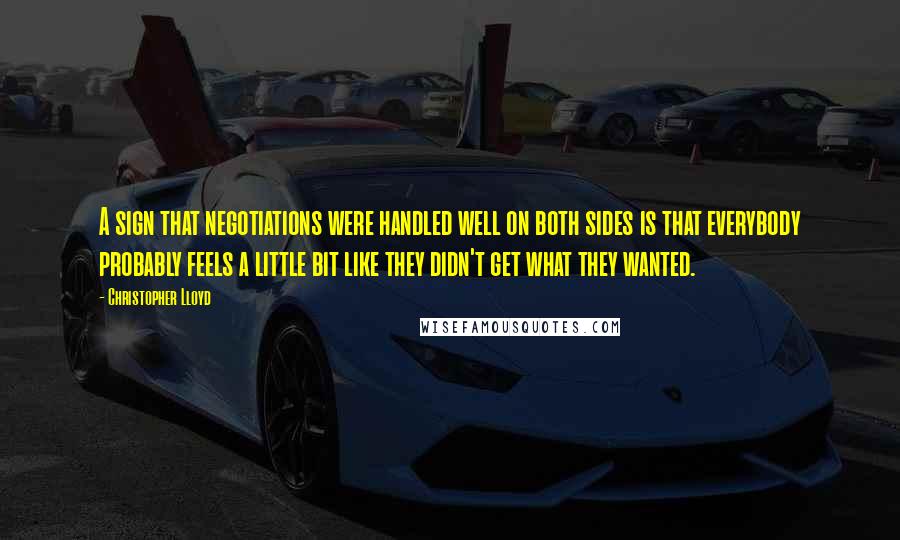 Christopher Lloyd Quotes: A sign that negotiations were handled well on both sides is that everybody probably feels a little bit like they didn't get what they wanted.