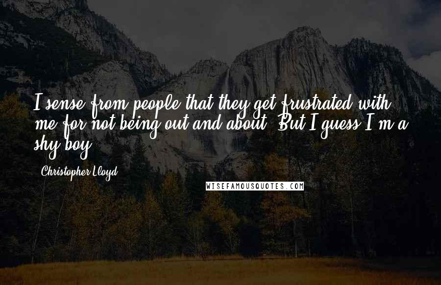 Christopher Lloyd Quotes: I sense from people that they get frustrated with me for not being out and about. But I guess I'm a shy boy.