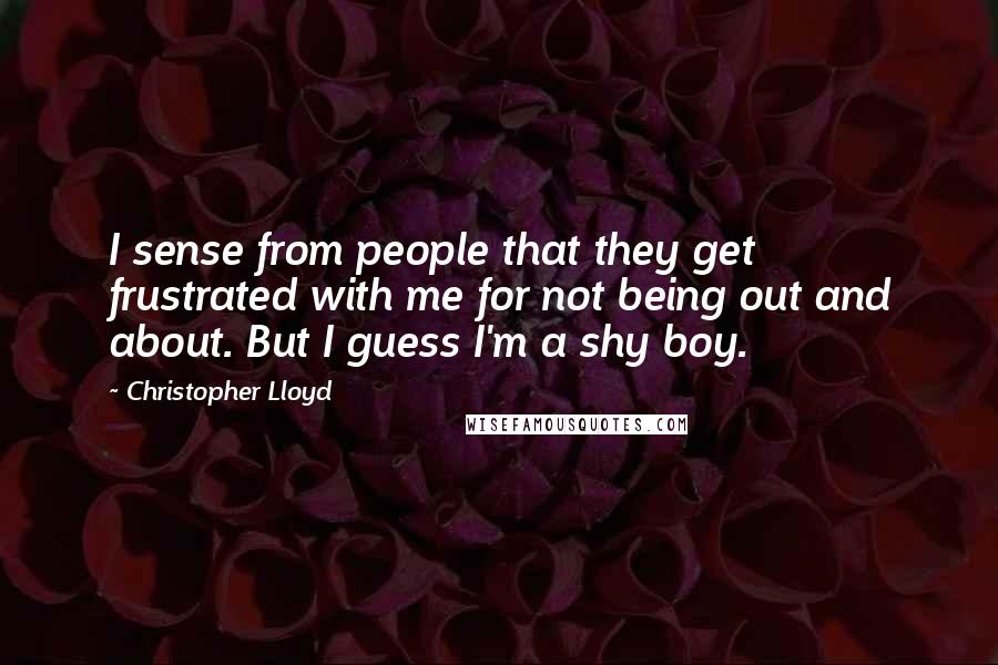 Christopher Lloyd Quotes: I sense from people that they get frustrated with me for not being out and about. But I guess I'm a shy boy.