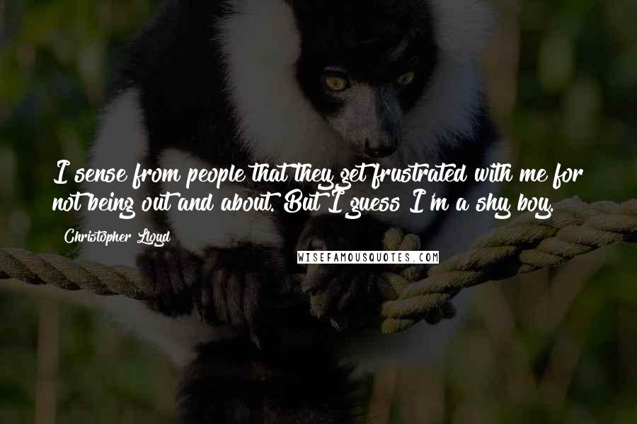 Christopher Lloyd Quotes: I sense from people that they get frustrated with me for not being out and about. But I guess I'm a shy boy.