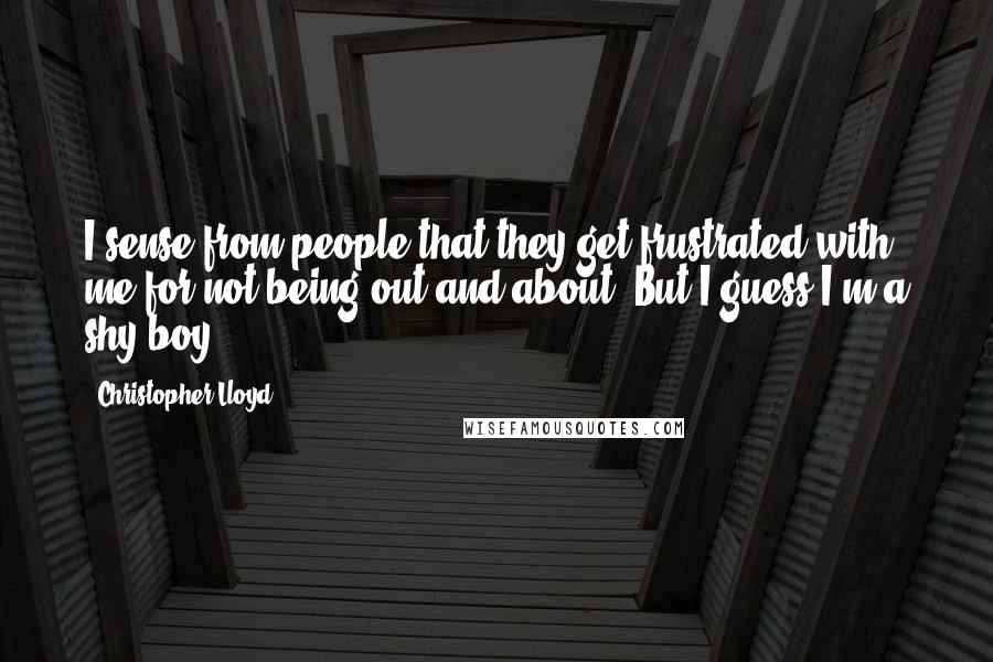 Christopher Lloyd Quotes: I sense from people that they get frustrated with me for not being out and about. But I guess I'm a shy boy.