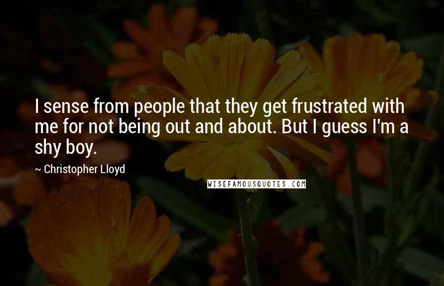 Christopher Lloyd Quotes: I sense from people that they get frustrated with me for not being out and about. But I guess I'm a shy boy.