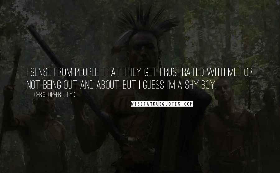 Christopher Lloyd Quotes: I sense from people that they get frustrated with me for not being out and about. But I guess I'm a shy boy.