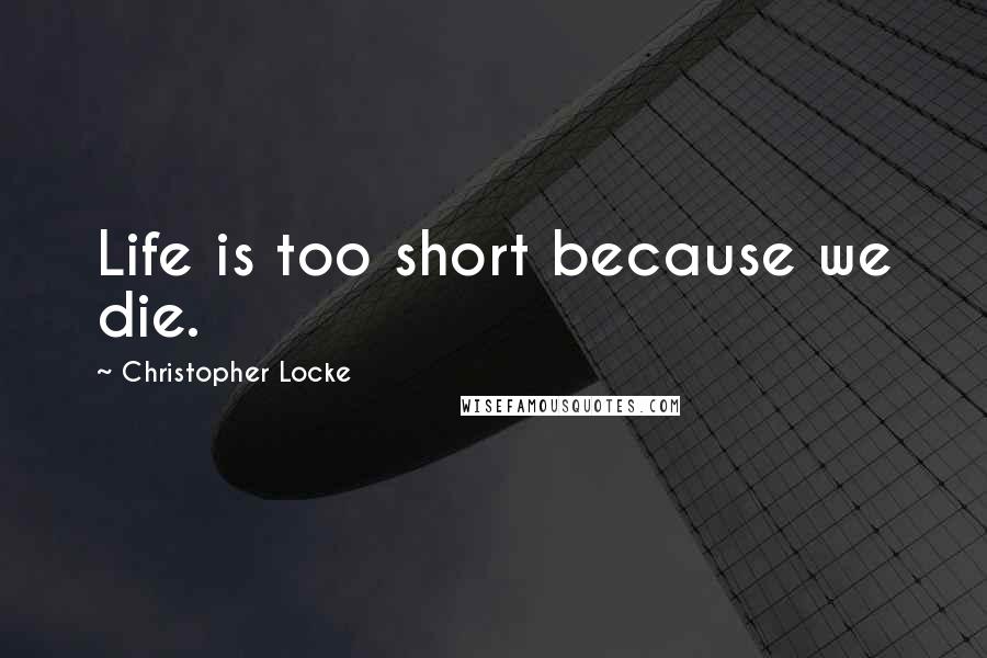 Christopher Locke Quotes: Life is too short because we die.