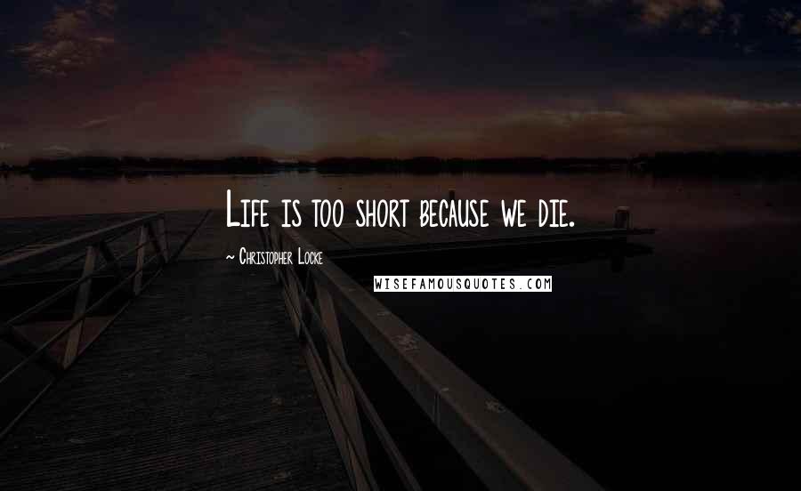 Christopher Locke Quotes: Life is too short because we die.