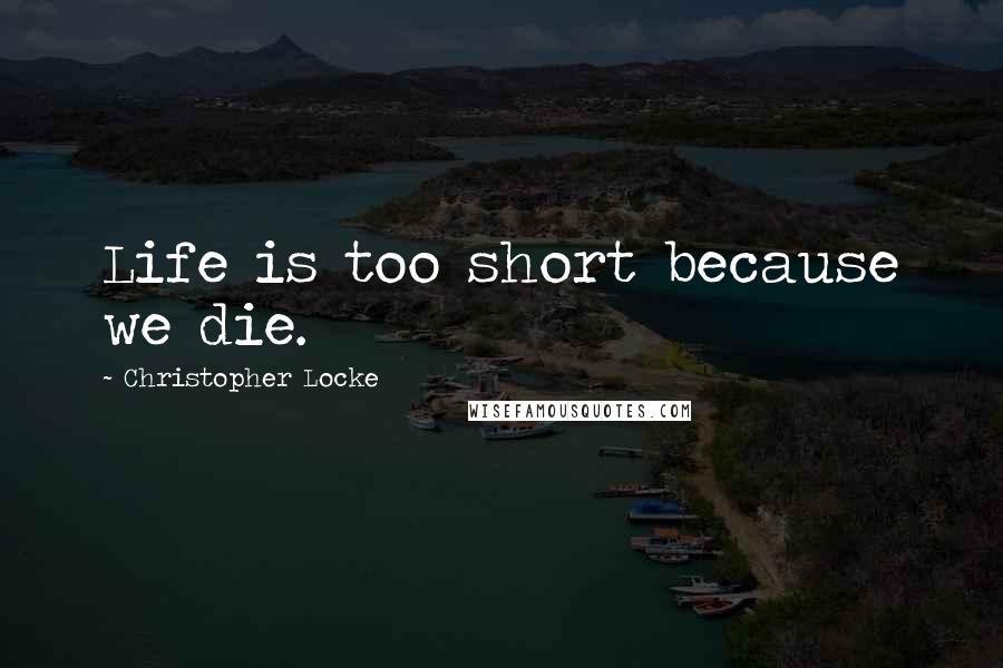 Christopher Locke Quotes: Life is too short because we die.