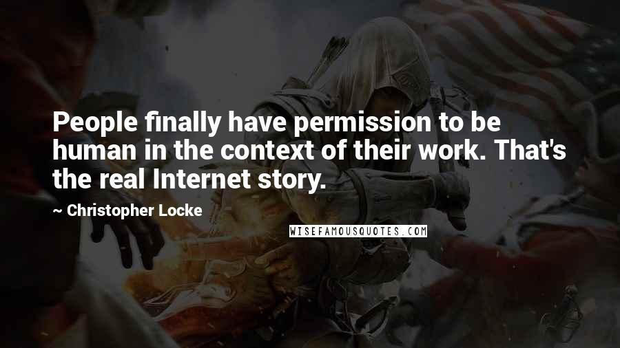 Christopher Locke Quotes: People finally have permission to be human in the context of their work. That's the real Internet story.