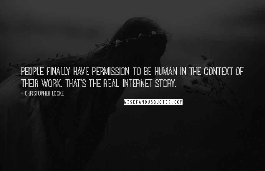 Christopher Locke Quotes: People finally have permission to be human in the context of their work. That's the real Internet story.